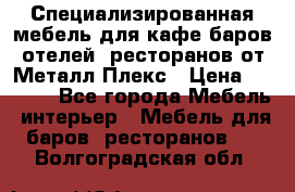 Специализированная мебель для кафе,баров,отелей, ресторанов от Металл Плекс › Цена ­ 5 000 - Все города Мебель, интерьер » Мебель для баров, ресторанов   . Волгоградская обл.